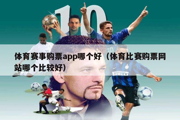 体育赛事购票app哪个好（体育比赛购票网站哪个比较好）