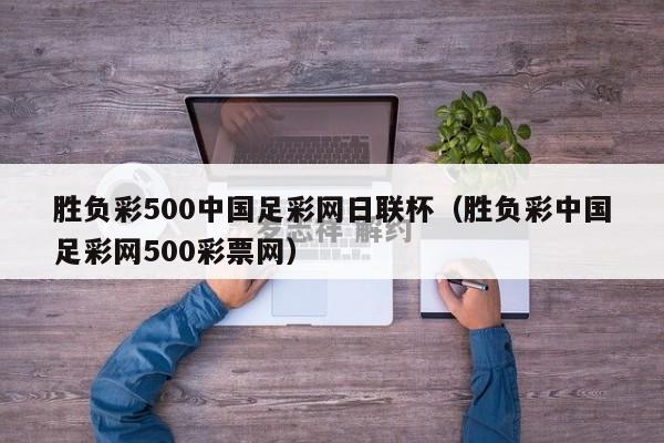 胜负彩500中国足彩网日联杯（胜负彩中国足彩网500彩票网）