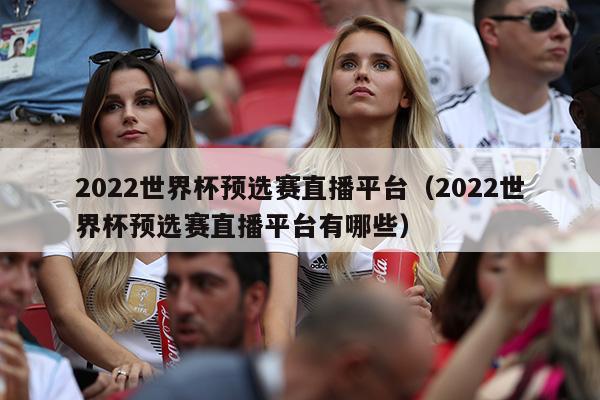 2022世界杯预选赛直播平台（2022世界杯预选赛直播平台有哪些）