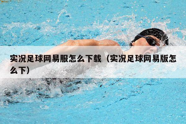 实况足球网易服怎么下载（实况足球网易版怎么下）