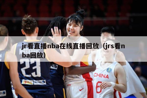 jr看直播nba在线直播回放（jrs看nba回放）