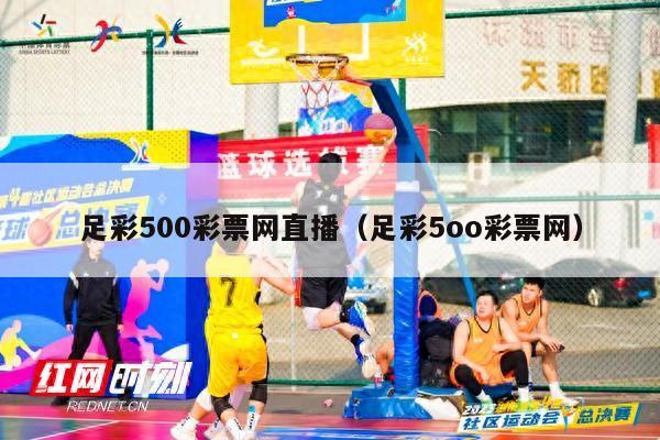 足彩500彩票网直播（足彩5oo彩票网）