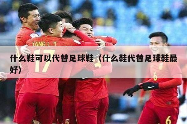 什么鞋可以代替足球鞋（什么鞋代替足球鞋最好）