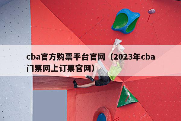 cba官方购票平台官网（2023年cba门票网上订票官网）