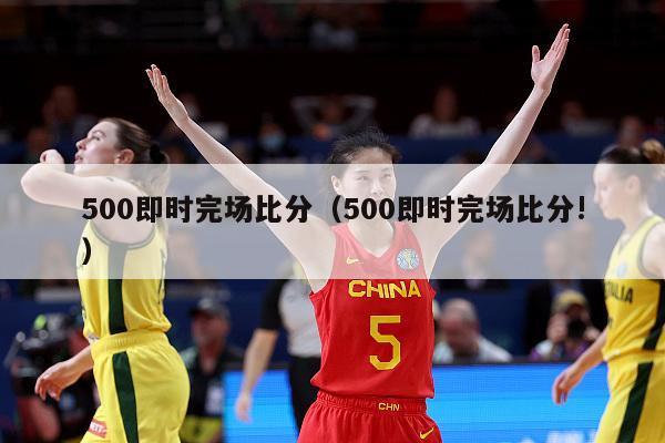 500即时完场比分（500即时完场比分!）