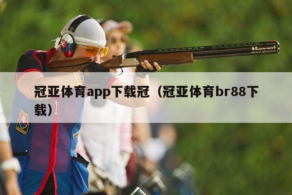 冠亚体育app下载冠（冠亚体育br88下载）