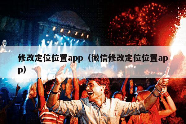 修改定位位置app（微信修改定位位置app）