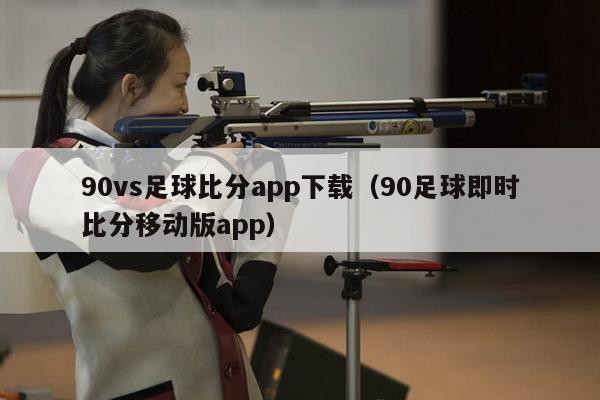 90vs足球比分app下载（90足球即时比分移动版app）