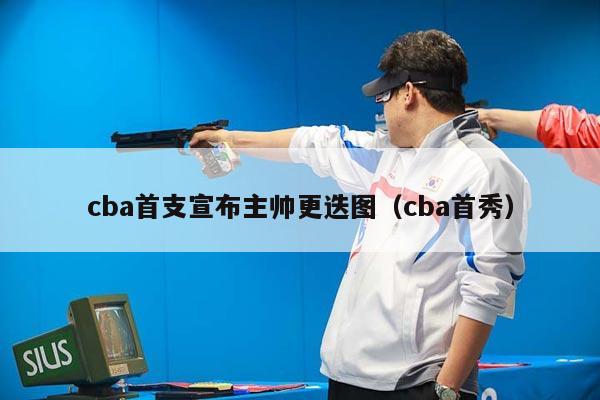 cba首支宣布主帅更迭图（cba首秀）