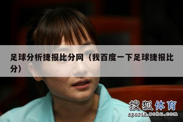 足球分析捷报比分网（我百度一下足球捷报比分）