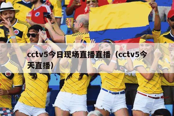 cctv5今日现场直播直播（cctv5今天直播）