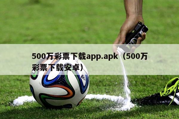 500万彩票下载app.apk（500万彩票下载安卓）