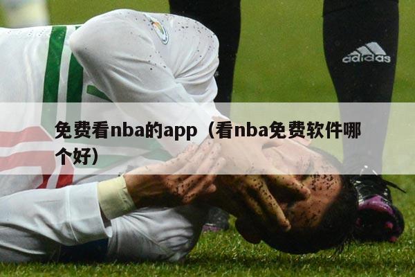 免费看nba的app（看nba免费软件哪个好）