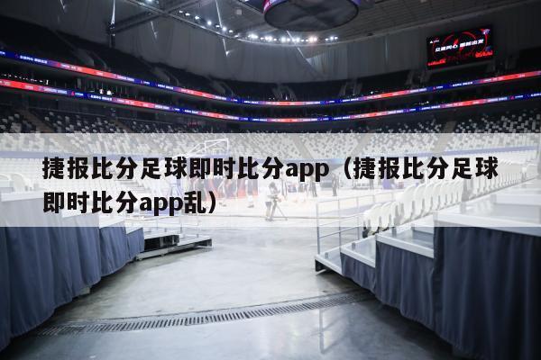 捷报比分足球即时比分app（捷报比分足球即时比分app乱）