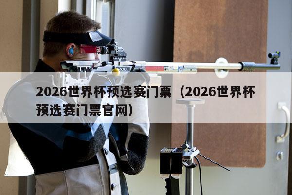 2026世界杯预选赛门票（2026世界杯预选赛门票官网）