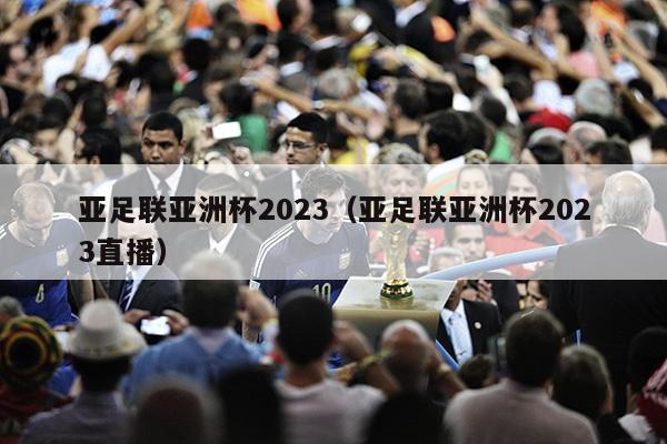 亚足联亚洲杯2023（亚足联亚洲杯2023直播）