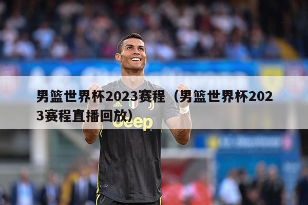 男篮世界杯2023赛程（男篮世界杯2023赛程直播回放）