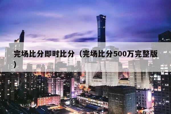 完场比分即时比分（完场比分500万完整版）