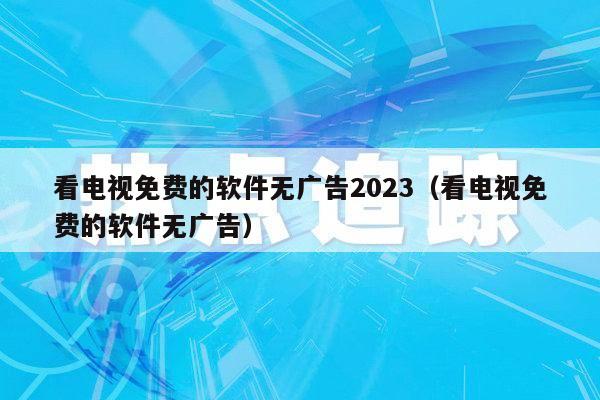 看电视免费的软件无广告2023（看电视免费的软件无广告）