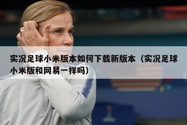 实况足球小米版本如何下载新版本（实况足球小米版和网易一样吗）