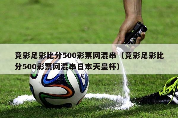 竞彩足彩比分500彩票网混串（竞彩足彩比分500彩票网混串日本天皇杯）