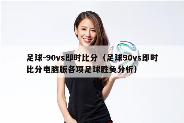 足球-90vs即时比分（足球90vs即时比分电脑版各项足球胜负分析）