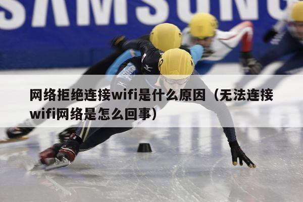 网络拒绝连接wifi是什么原因（无法连接wifi网络是怎么回事）