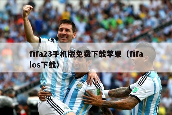 fifa23手机版免费下载苹果（fifaios下载）