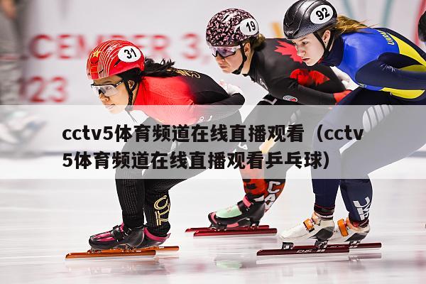 cctv5体育频道在线直播观看（cctv5体育频道在线直播观看乒乓球）