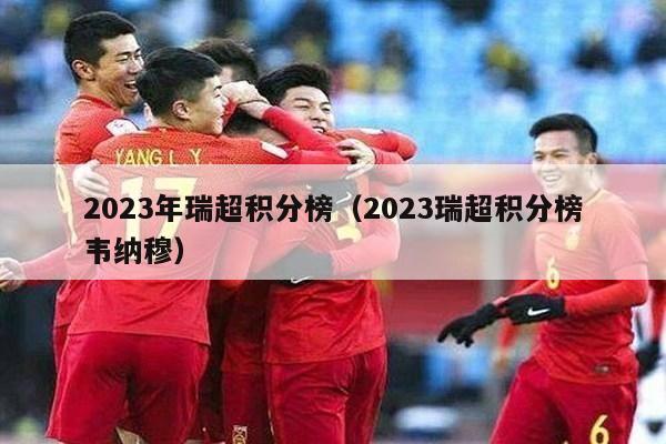 2023年瑞超积分榜（2023瑞超积分榜韦纳穆）