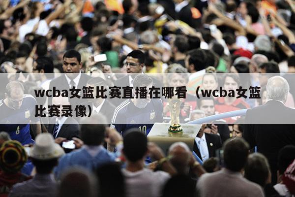 wcba女篮比赛直播在哪看（wcba女篮比赛录像）