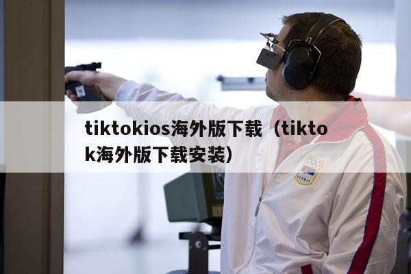 tiktokios海外版下载（tiktok海外版下载安装）