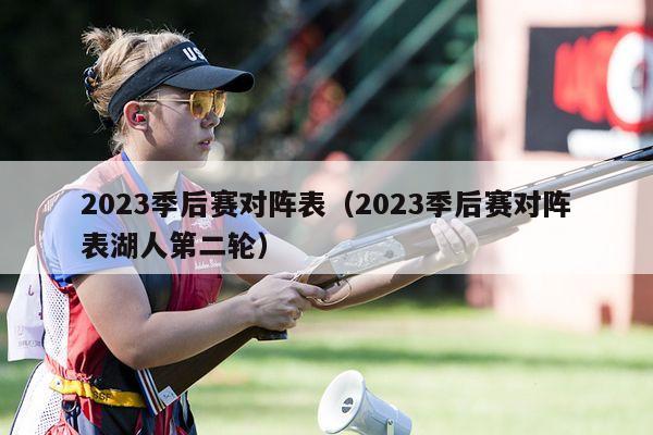 2023季后赛对阵表（2023季后赛对阵表湖人第二轮）