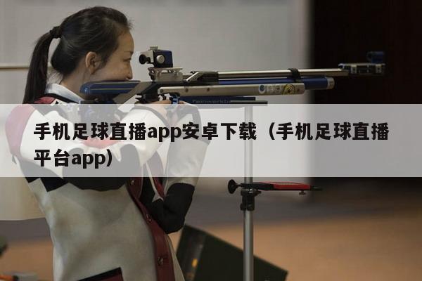 手机足球直播app安卓下载（手机足球直播平台app）