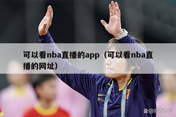 可以看nba直播的app（可以看nba直播的网址）