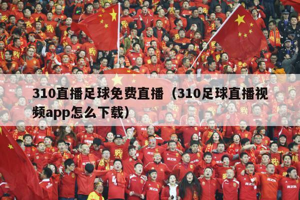 310直播足球免费直播（310足球直播视频app怎么下载）