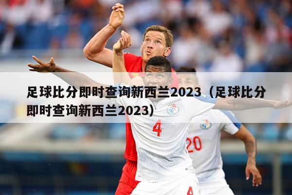 足球比分即时查询新西兰2023（足球比分即时查询新西兰2023）