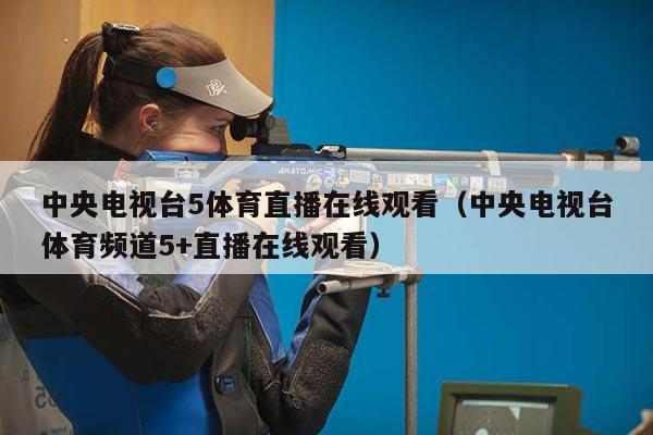 中央电视台5体育直播在线观看（中央电视台体育频道5+直播在线观看）