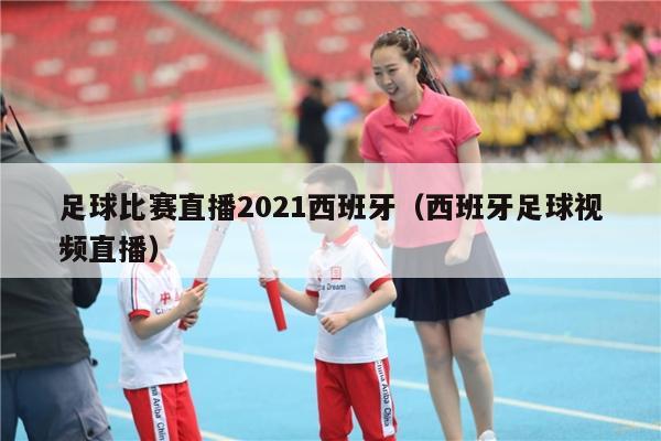 足球比赛直播2021西班牙（西班牙足球视频直播）