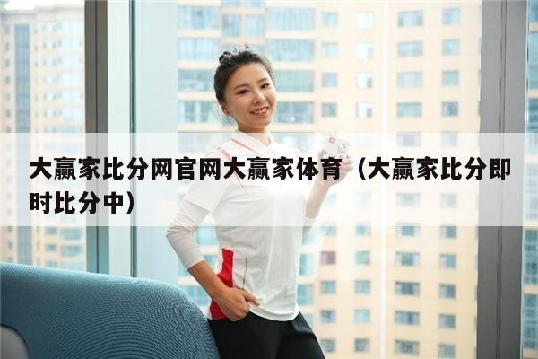 大赢家比分网官网大赢家体育（大赢家比分即时比分中）