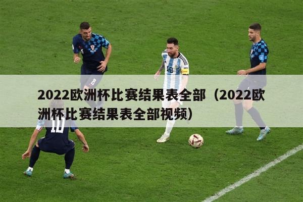 2022欧洲杯比赛结果表全部（2022欧洲杯比赛结果表全部视频）