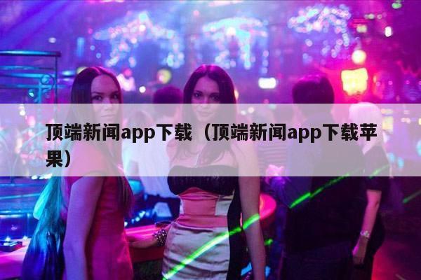 顶端新闻app下载（顶端新闻app下载苹果）