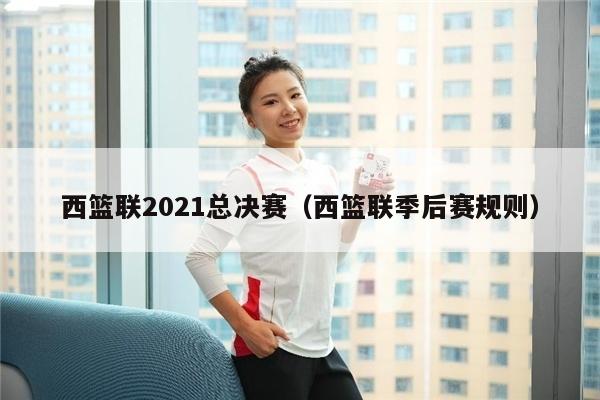 西篮联2021总决赛（西篮联季后赛规则）