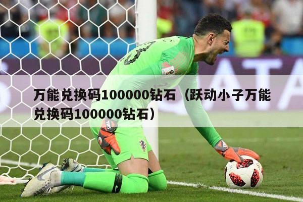 万能兑换码100000钻石（跃动小子万能兑换码100000钻石）