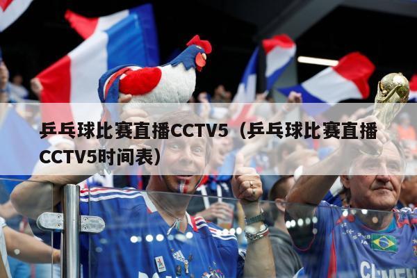 乒乓球比赛直播CCTV5（乒乓球比赛直播CCTV5时间表）