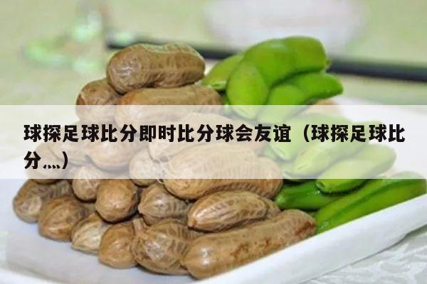 球探足球比分即时比分球会友谊（球探足球比分灬）