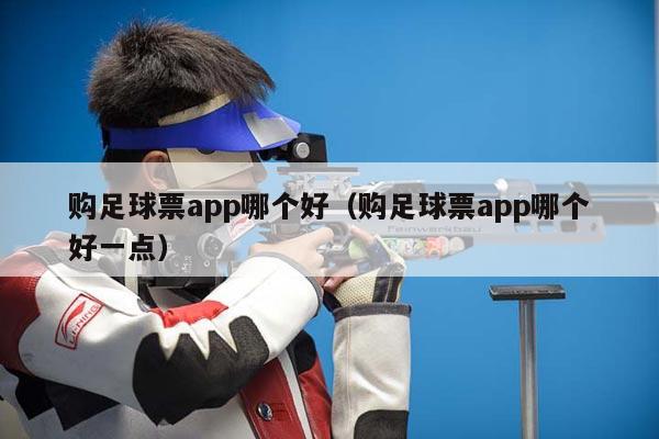 购足球票app哪个好（购足球票app哪个好一点）