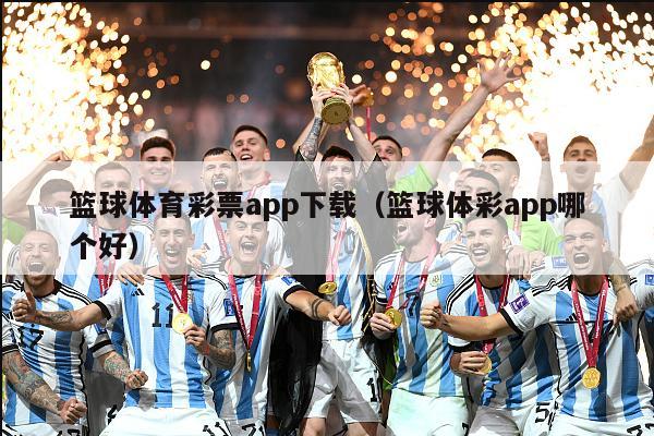 篮球体育彩票app下载（篮球体彩app哪个好）