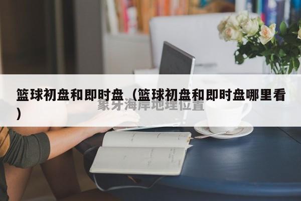 篮球初盘和即时盘（篮球初盘和即时盘哪里看）