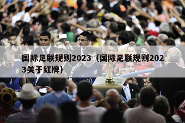 国际足联规则2023（国际足联规则2023关于红牌）